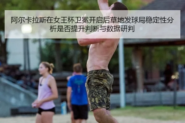 阿尔卡拉斯在女王杯卫冕开启后草地发球局稳定性分析是否提升判断与数据研判