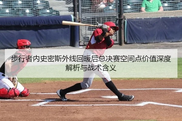 步行者内史密斯外线回暖后总决赛空间点价值深度解析与战术含义