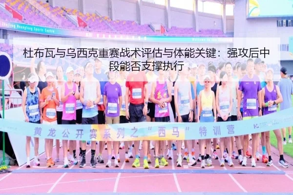 杜布瓦与乌西克重赛战术评估与体能关键：强攻后中段能否支撑执行
