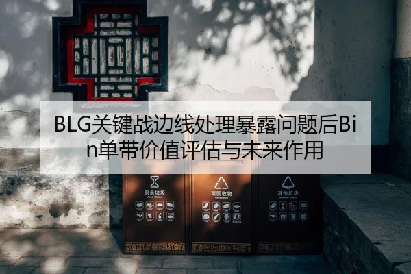 BLG关键战边线处理暴露问题后Bin单带价值评估与未来作用
