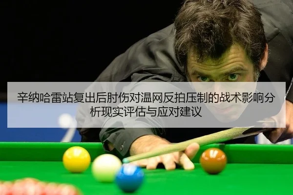 辛纳哈雷站复出后肘伤对温网反拍压制的战术影响分析现实评估与应对建议