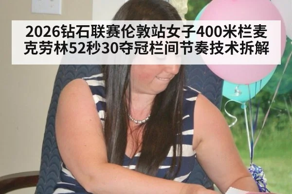 2026钻石联赛伦敦站女子400米栏麦克劳林52秒30夺冠栏间节奏技术拆解