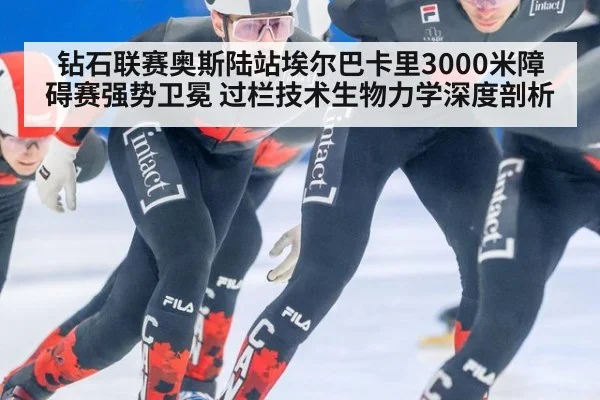 钻石联赛奥斯陆站埃尔巴卡里3000米障碍赛强势卫冕 过栏技术生物力学深度剖析