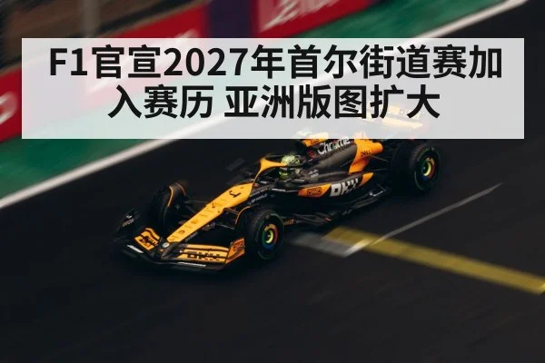 F1官宣2027年首尔街道赛加入赛历 亚洲版图扩大