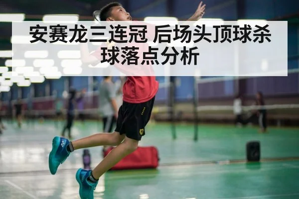 安赛龙三连冠 后场头顶球杀球落点分析